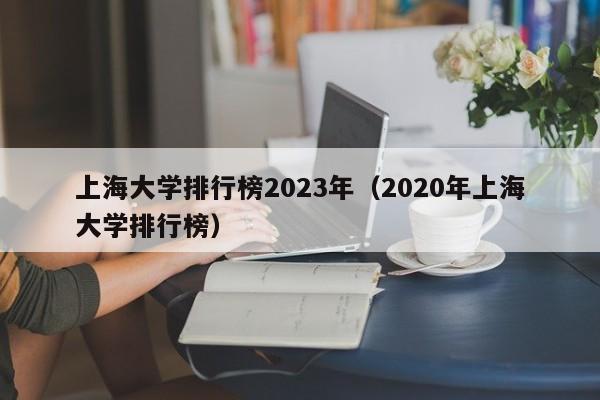 上海大学排行榜2023年（2020年上海大学排行榜）-第1张图片-互赢教育