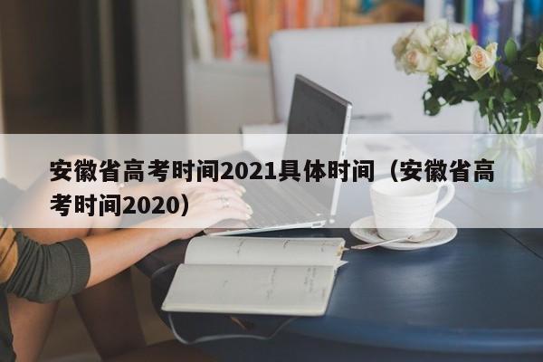 安徽省高考时间2021具体时间（安徽省高考时间2020）-第1张图片-互赢教育
