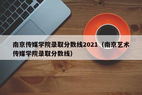 南京传媒学院录取分数线2021（南京艺术传媒学院录取分数线）-第1张图片-互赢教育